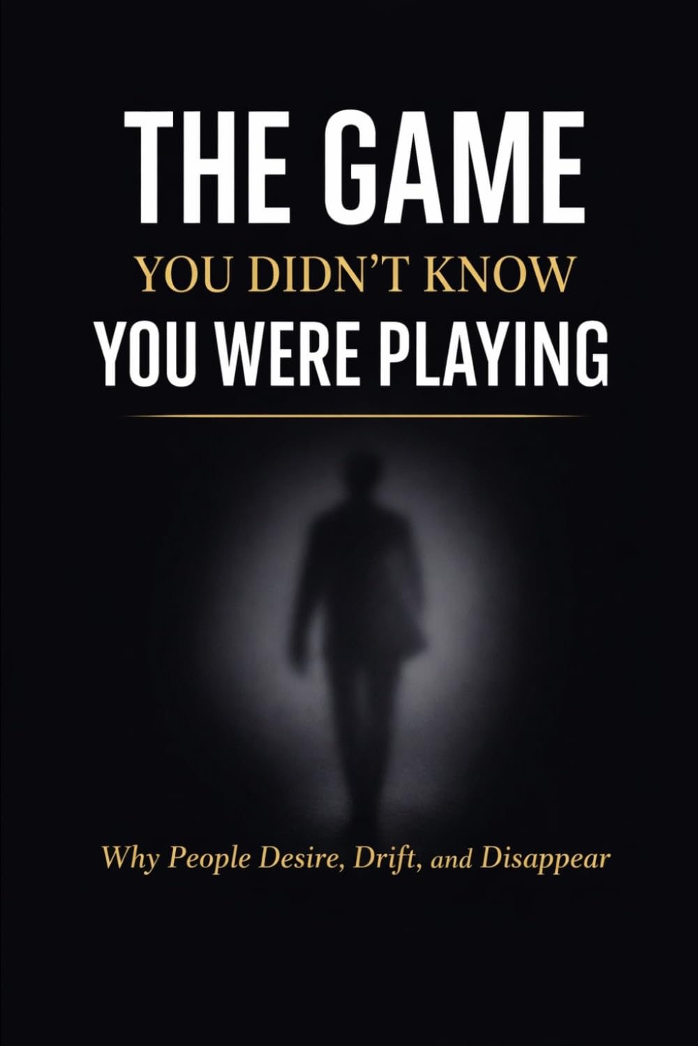 THE GAME YOU DIDN’T KNOW YOU WERE PLAYING: Why People Desire, Drift, and Disappear
