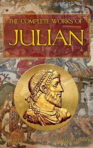 The Complete Works of Julian: Emperor Julian in the Words of Himself, His Friends, and His Enemies (Heliotroph Books)