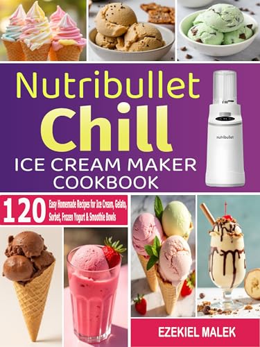 Nutribullet Chill Ice Cream Maker Cookbook: 120 Easy Homemade Recipes