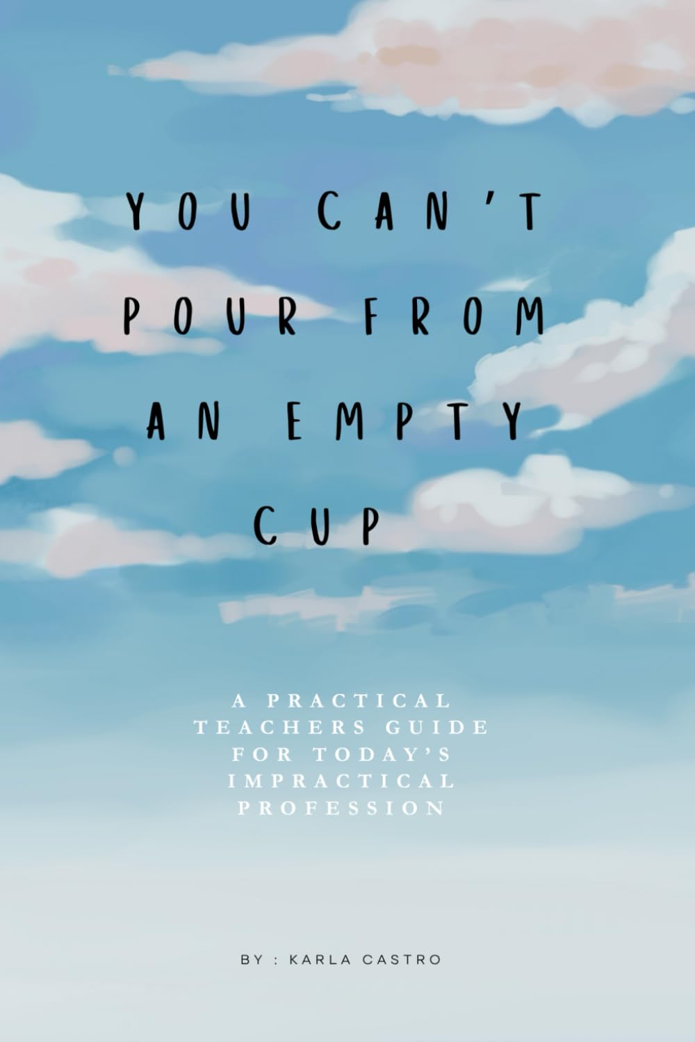 You Can't Pour From an Empty Cup: A Practical Teachers Guide For Today’s Impractical Profession