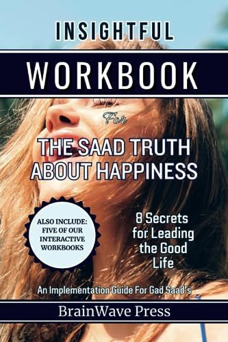 Insightful Workbook For The Saad Truth About Happiness: 8 Secrets for Leading the Good Life: An Implementation Guide For Gad Saad's Book by BrainWave Press
