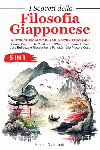 I Segreti della Filosofia Giapponese 5 in 1: Kintsugi Ikigai Wabi-Sabi Kaizen Feng Shui - Riparare le Cicatrici dell’Anima, Trovare la Tua Vera Bellezza e Riscoprire la Felicità nelle Piccole Cose
