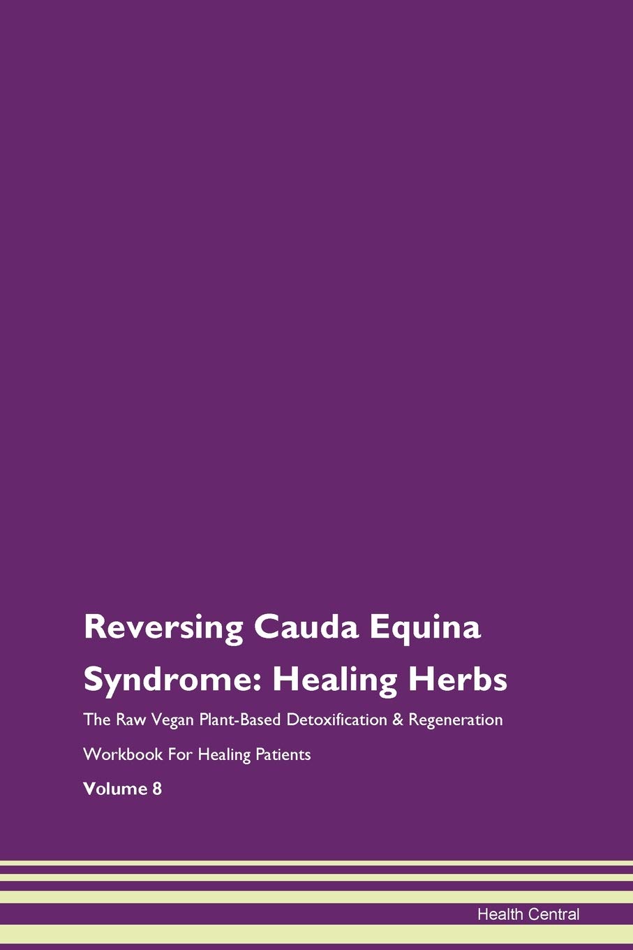 Reversing Cauda Equina Syndrome: Healing Herbs The Raw Vegan Plant-Based Detoxification & Regeneration Workbook for Healing Patients. Volume 8