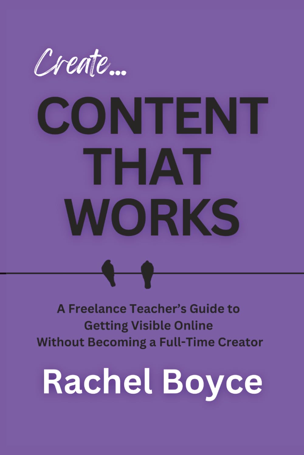 Content That Works: A Freelance Teacher’s Guide to Getting Visible Online Without Becoming a Full-Time Creator (Teach, Train, Coach: Advice for New and Growing Educators Working Freelance Online)