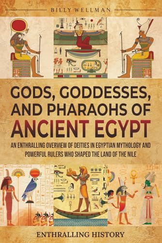 Gods, Goddesses, and Pharaohs of Ancient Egypt: An Enthralling Overview of Deities in Egyptian Mythology and Powerful Rulers Who Shaped the Land of the Nile (Exploring the Past)