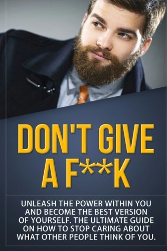 Don't Give a F--k: Unleash the Power Within You and Become the Best Version of Yourself The Ultimate Guide on How to Stop Caring About What Other People Think of You: Volume 1 (Self Help Motivation) Paperback – 2 Aug. 2015