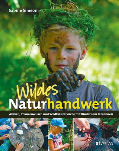 Wildes Naturhandwerk: Werken, Pflanzenwissen und Wildkräuterküche mit Kindern im Jahreskreis