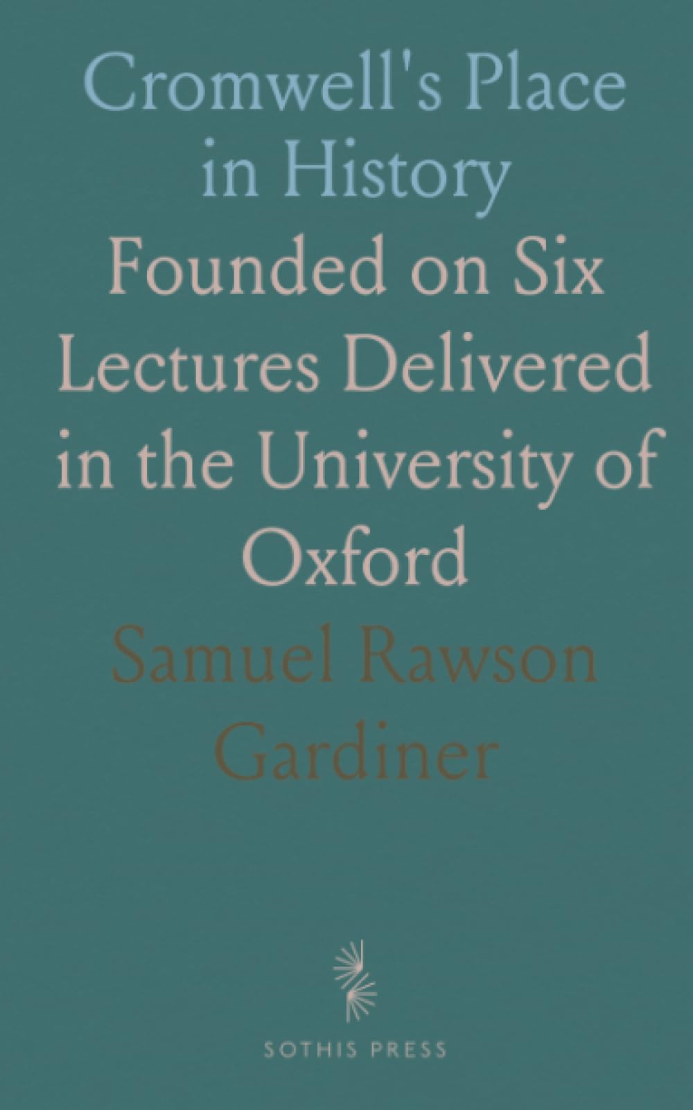Cromwell's Place in History: Founded on Six Lectures Delivered in the University of Oxford