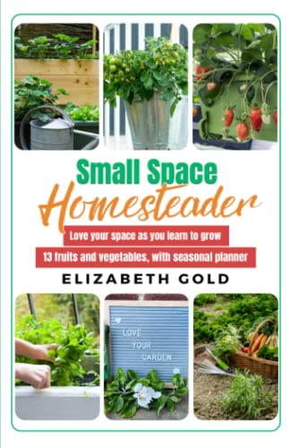 Small Space Homesteader: Love your space as you learn to grow 13 fruits and vegetables, with seasonal planner