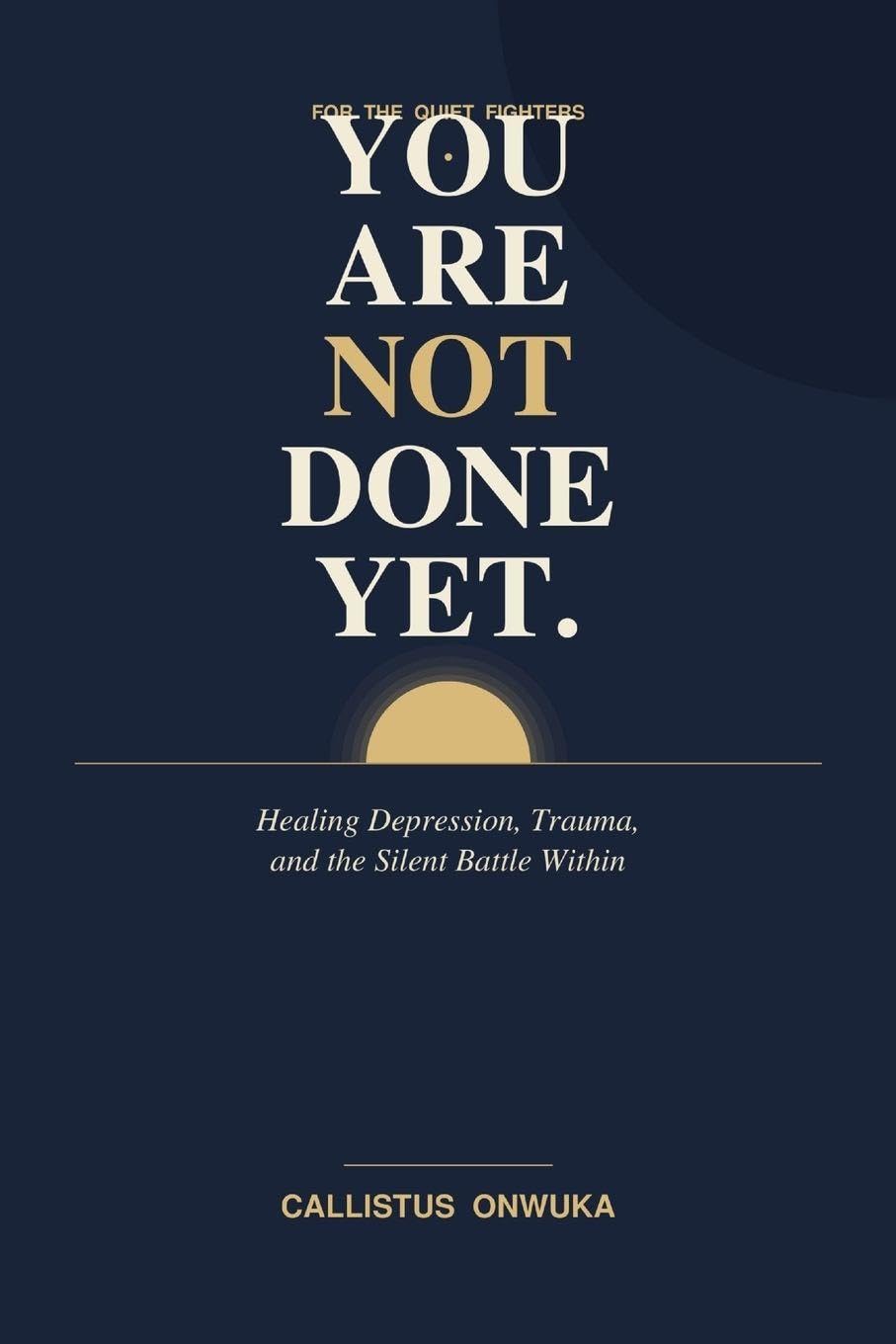 You Are Not Done Yet: Healing Depression, Trauma, Suicidal Ideation, and the Silent Battle Within