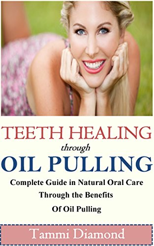 Teeth Healing through Oil Pulling: The Complete Guide in Natural Oral Care through the Benefits of Oil Pulling (Oil Pulling, Oil Pulling Therapy, Oil Pulling ... Oral Health Tonic, Oral Health Product)