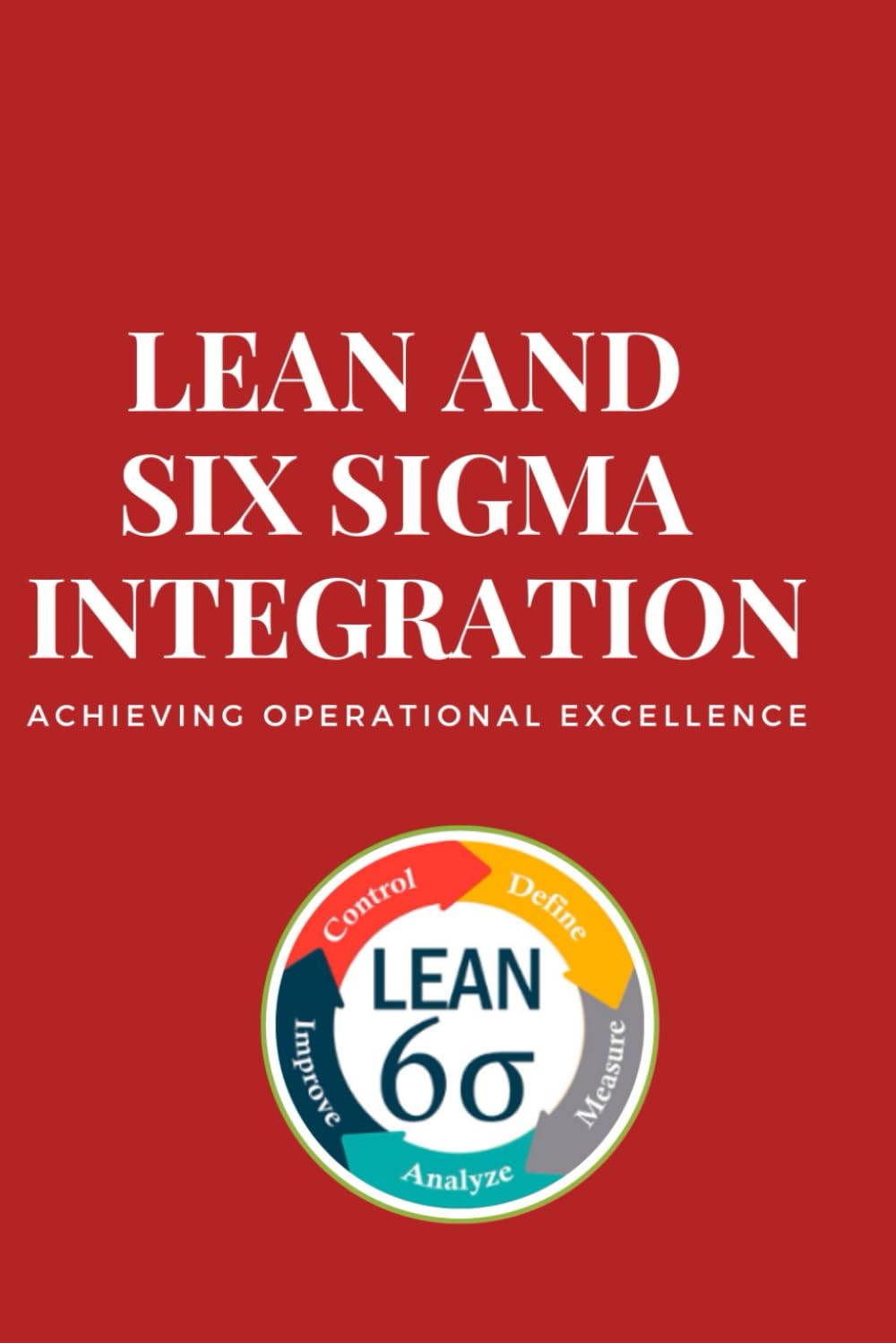Lean and Six Sigma Integration: Achieving Operational Excellence: Unlocking Efficiency and Quality: A Comprehensive Guide to Lean and Six Sigma ... and Continuous Operational Excellence