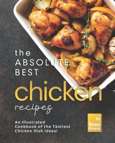 The Absolute Best Chicken Recipes: An Illustrated Cookbook of the Tastiest Chicken Dish Ideas! The Absolute Best Chicken Recipes: An Illustrated Cookbook of the Tastiest Chicken Dish Ideas!