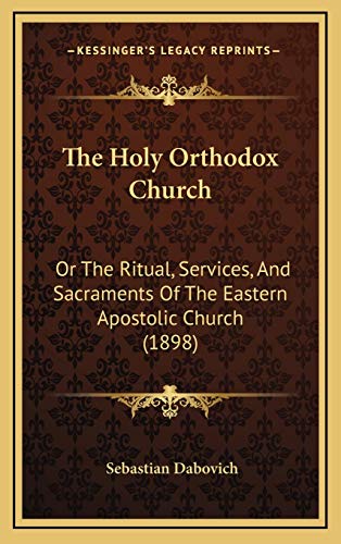 The Holy Orthodox Church: Or The Ritual, Services, And Sacraments Of The Eastern Apostolic Church (1898)