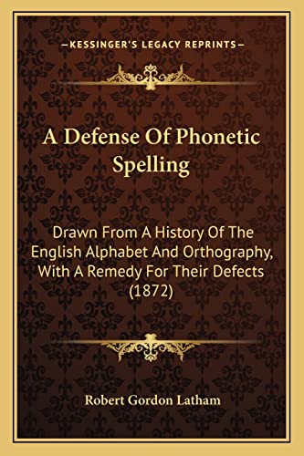 A Defense Of Phonetic Spelling: Drawn From A History Of The English Alphabet And Orthography, With A Remedy For Their Defects (1872)