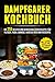 Dampfgarer Kochbuch: Die 255 Besten und genussvollsten Rezepte für Fleisch, Fisch, Gemüse, Nudeln, Reis und Desserts