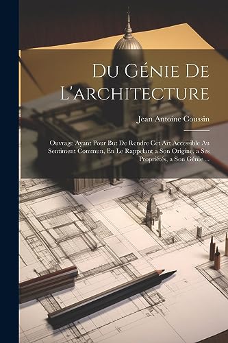 Du Génie De L'architecture: Ouvrage Ayant Pour But De Rendre Cet Art Accessible Au Sentiment Commun, En Le Rappelant a Son Origine, a Ses Propriétés, a Son Génie ... (French Edition)