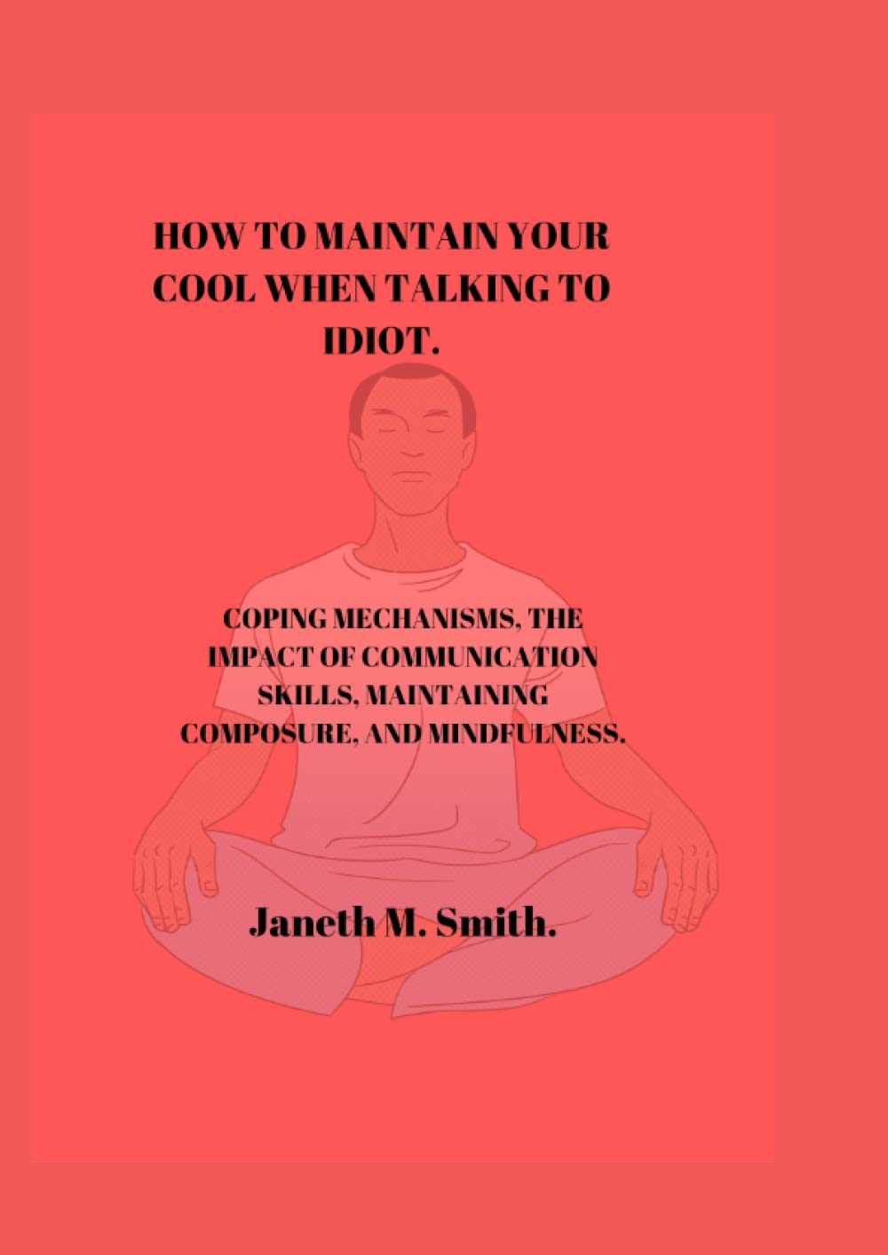 HOW TO MAINTAIN YOUR COOL WHEN TALKING TO IDIOT.: Coping mechanisms, the impact of communication skills, maintaining composure, and mindfulness.