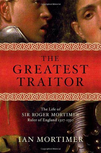 The Greatest Traitor: The Greatest Traitor The Life of Sir Roger Mortimer, Ruler of England: 1327-1330