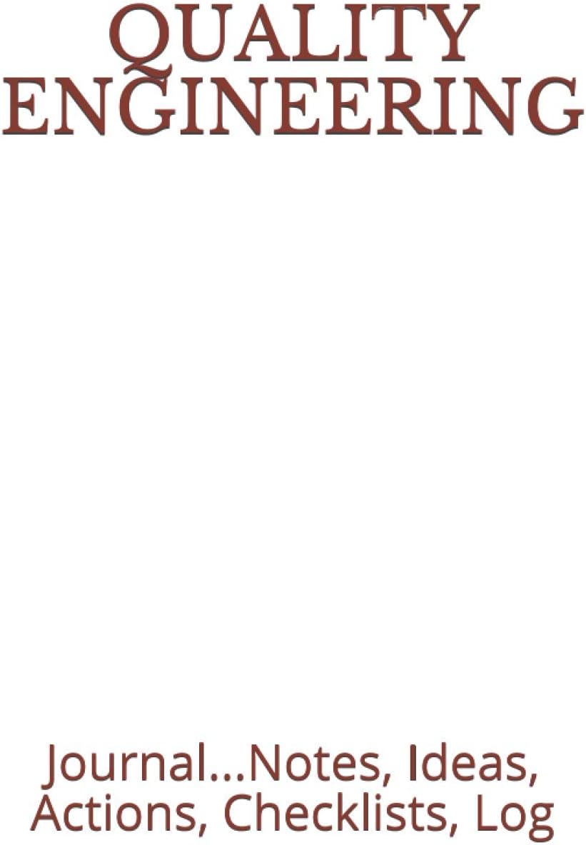QUALITY ENGINEERING: Journal...Notes, Ideas, Actions, Checklists, Log (Quality Management, Continuous Improvement, ISO, TS,QE, QA, QC, Six Sigma, Lean Journals and Notebooks)