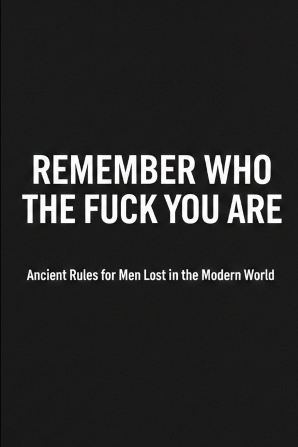 Remember who the fuck you are: Ancient Rules for Men Lost in the Modern World (THE PENDULUM SWINGS)
