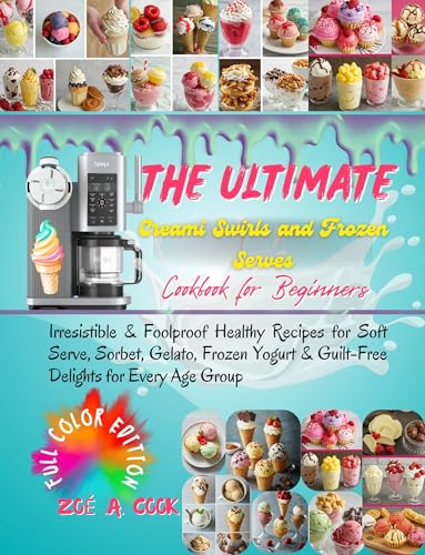 The Ultimate Creami Swirls and Frozen Serves Cookbook for Beginners: Irresistible & Foolproof Healthy Recipes for Soft Serve, Sorbet, Gelato, Frozen Yogurt & Guilt-Free Delights for Every Age Group