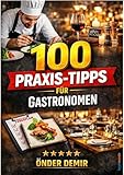 100 Praxis-Tipps für Gastronomen: Das Handbuch für nachhaltigen Erfolg in der Gastronomie