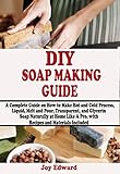DIY SOAP MAKING GUIDE: A Complete Guide on How to Make Hot and Cold Process, Liquid, Melt and Pour, Transparent, and Glycerin Soap Naturally at Home Like A Pro, with Recipes and Materials Included