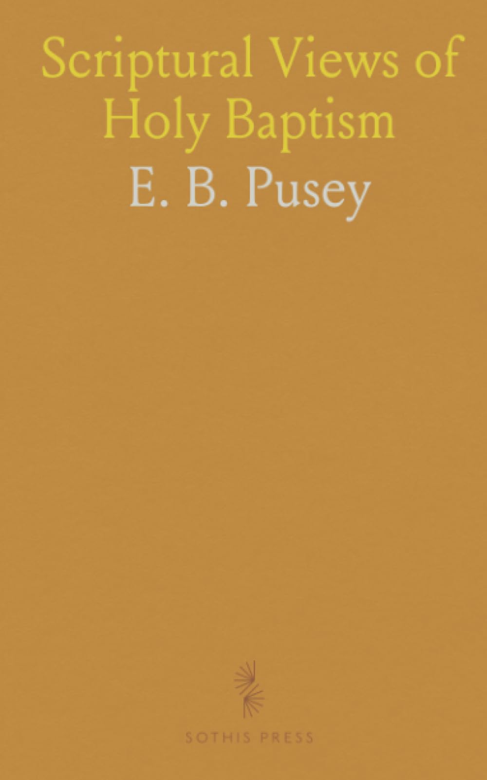 Scriptural Views of Holy Baptism: As Established by the Consent of the Ancient Church, and Contrasted With the Systems of Modern Schools