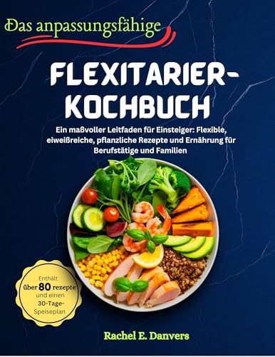 Das anpassungsfähige Flexitarier-Kochbuch: Ein maßvoller Leitfaden für Einsteiger: Flexible, eiweißreiche, pflanzliche Rezepte und Ernährung für Berufstätige und Familien