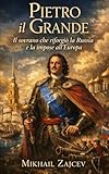 Pietro il Grande: Il sovrano che riforgiò la Russia e la impose...