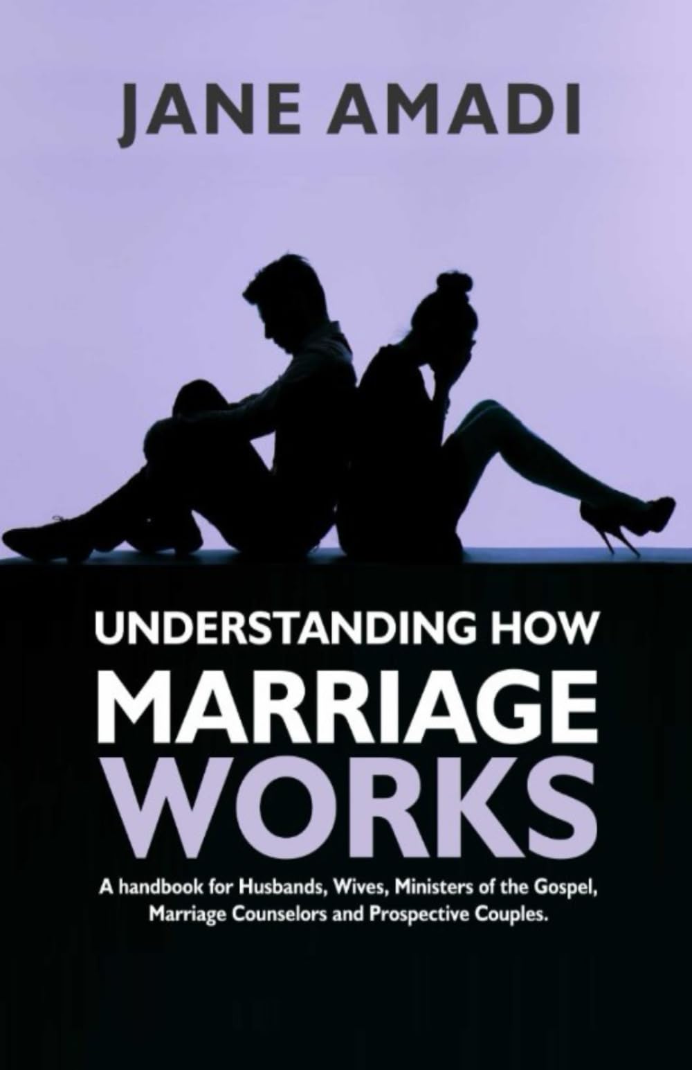 UNDERSTANDING HOW MARRIAGE WORKS: A Handbook for Husbands, Wives, Ministers of the Gospels, Marriage Counselors and Prospective Couples