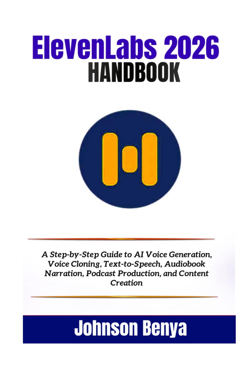 ElevenLabs 2026 Handbook: A Step-by-Step Guide to AI Voice Generation, Voice Cloning, Text-to-Speech, Audiobook Narration, Podcast Production, and Content Creation