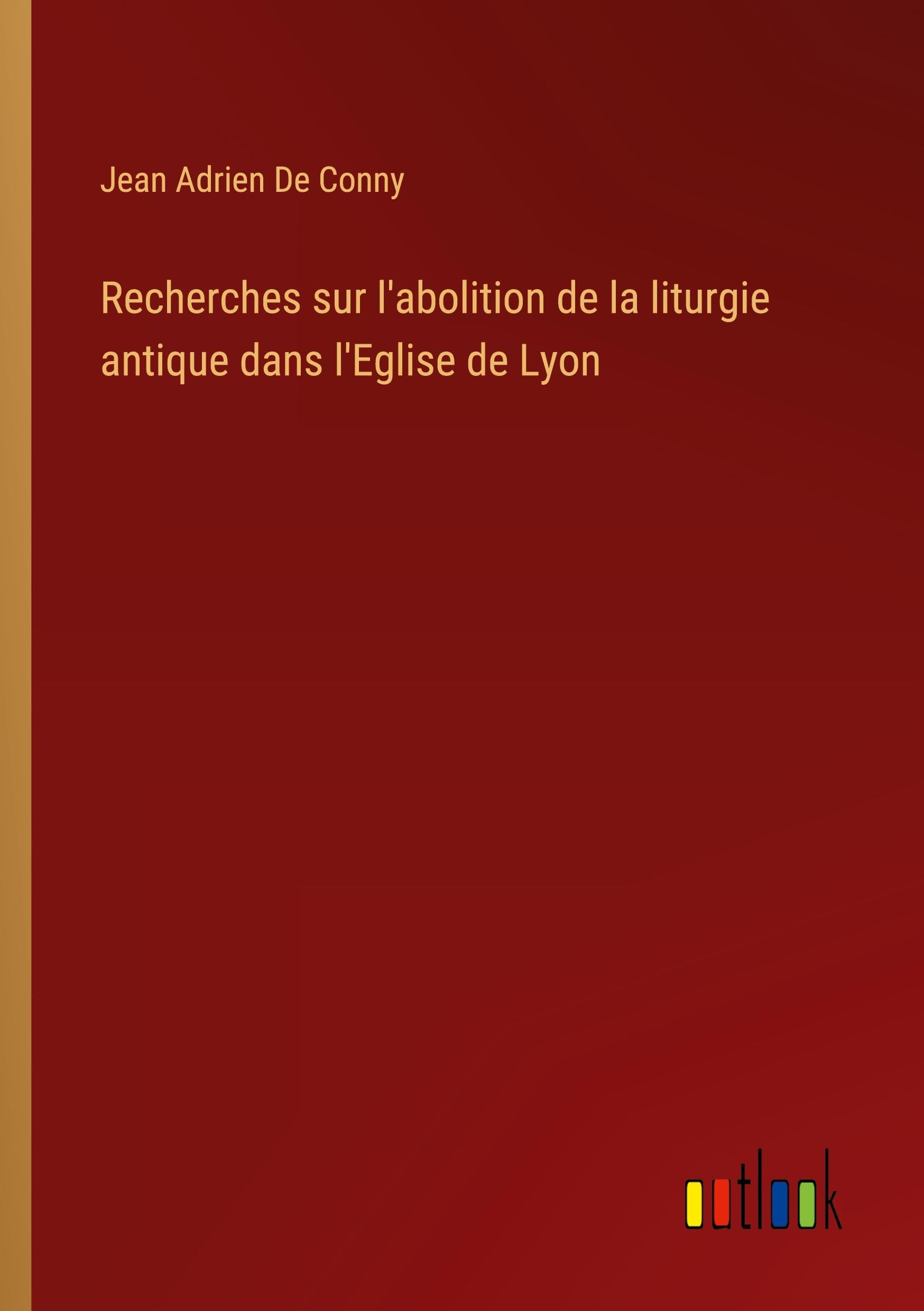 Recherches sur l'abolition de la liturgie antique dans l'Eglise de Lyon