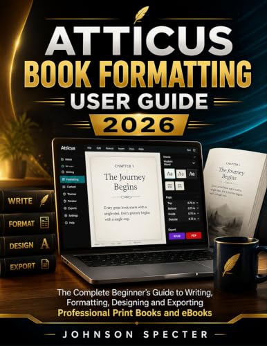 Atticus Book Formatting User Guide 2026: The Complete Beginner’s Guide to Writing, Formatting, Designing and Exporting Professional Print Books and eBooks