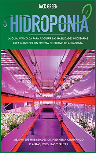 Hidroponia: La guía avanzada para adquirir las habilidades necesarias para mantener un sistema de cultivo de acuaponía. Mejore sus habilidades de ... plantas, verduras y frutas (2) (Hydroponics)