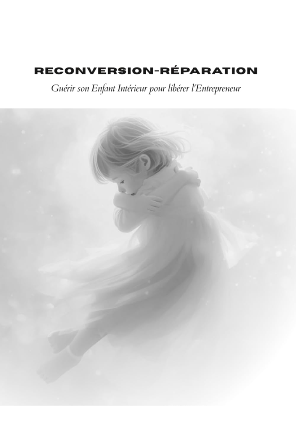 Reconversion et Réparation: Guérir son Enfant Intérieur pour libérer l'Entrepreneur (Collection Élévation Personnelle et Entrepreneuriale)