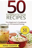 50 Fermentation Recipes: The Beginner's Cookbook to Fermented Eating Includes 50 1515185745 Book Cover