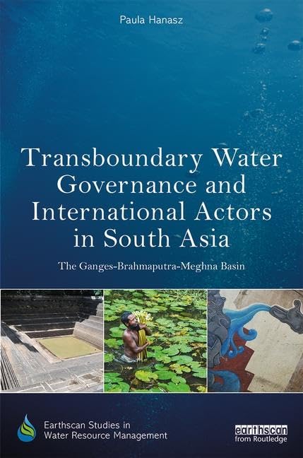 Transboundary Water Governance and International Actors in South Asia: The Ganges-Brahmaputra-Meghna Basin (Earthscan Studies in Water Resource Management)      1st Edition