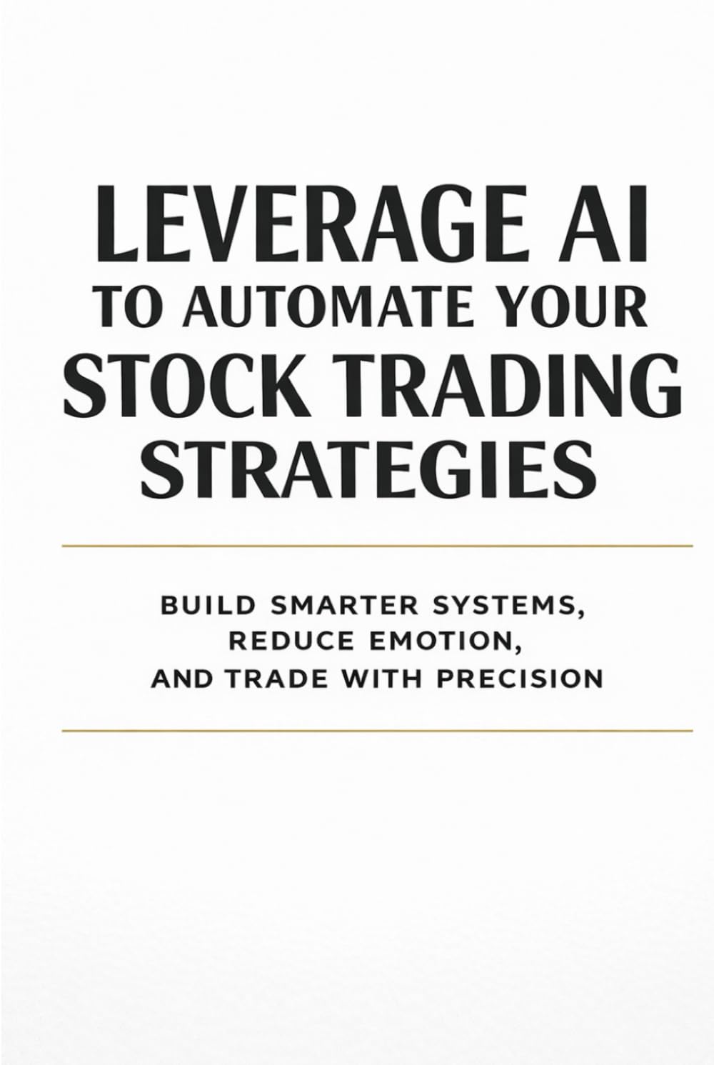 Leverage AI to Automate Your Stock Trading Strategies: Build Smarter Systems, Reduce Emotion, and Trade with Precision