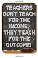 Teachers Don't Teach For The Income, They Teach For The Outcome!: Blank, Lined Notebook for Teachers 1724238396 Book Cover