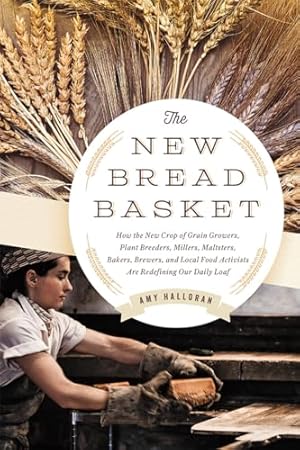 The New Bread Basket: How the New Crop of Grain Growers, Plant Breeders, Millers, Maltsters, Bakers, Brewers, and Local Food Activists Are Redefining Our Daily Loaf