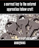  A Correct Key to the Entered Apprentice Fellow Craft and Master Mason Degrees by Anonymous (2007-04-03)