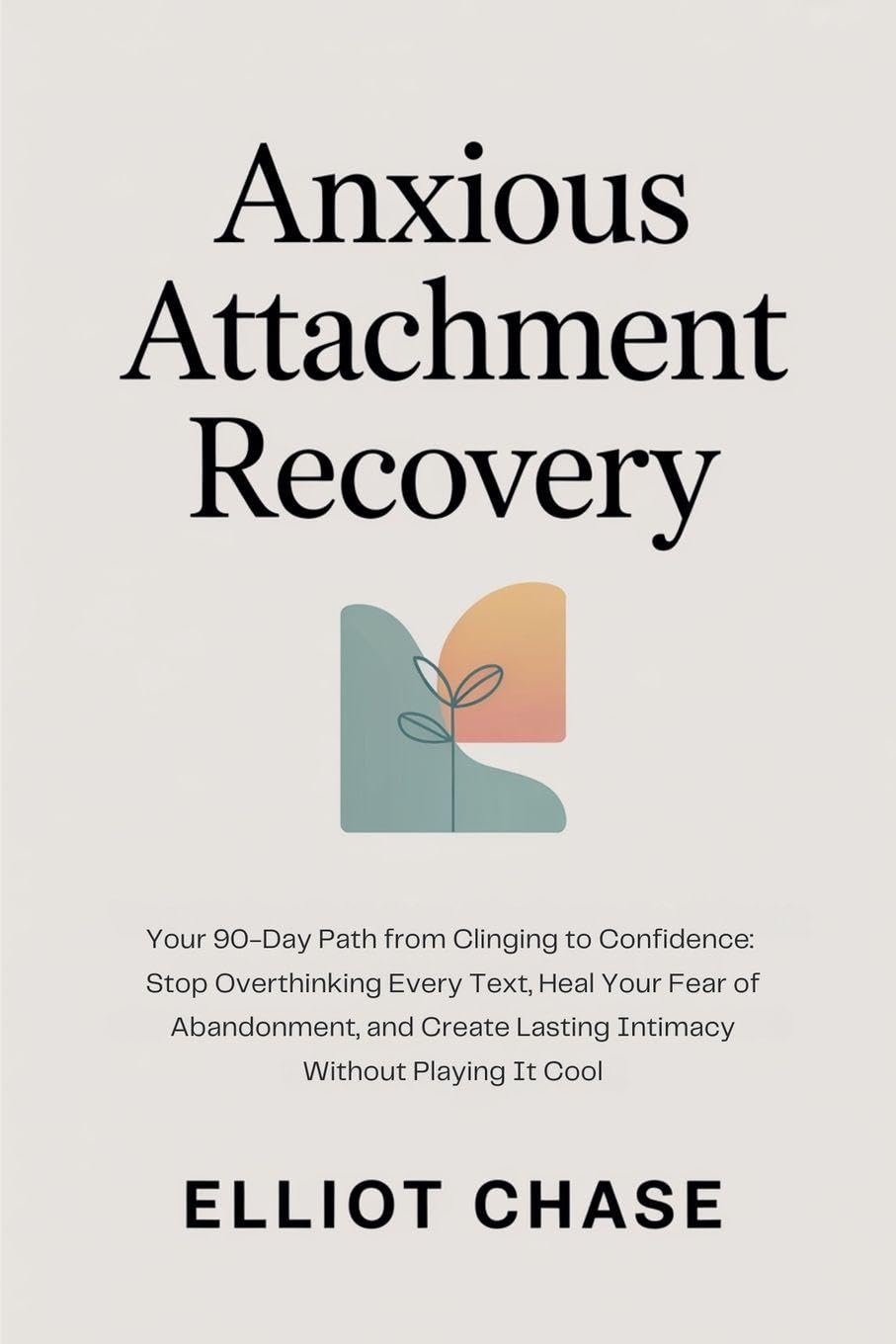 Anxious Attachment Recovery - Your 90-Day Path from Clinging to Confidence: Stop Overthinking Every Text, Heal Your Fear of Abandonment, and Create Lasting Intimacy Without Playing It Cool