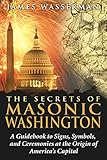 The Secrets of Masonic Washington: A Guidebook to Signs, Symbols, and Ceremonies at the Origin of America's Capital