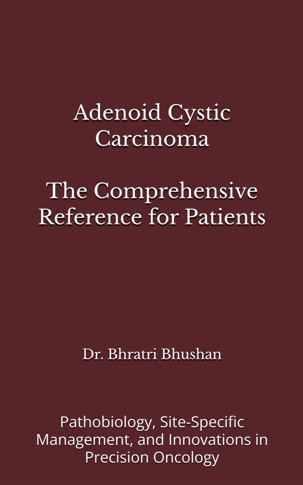 Adenoid Cystic Carcinoma: The Comprehensive Reference for Patients: Pathobiology, Site-Specific Management, and Innovations in Precision Oncology