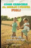 Come Crescere al Meglio i Propri Figli: Guida alla crescita dei figli,consigli ut