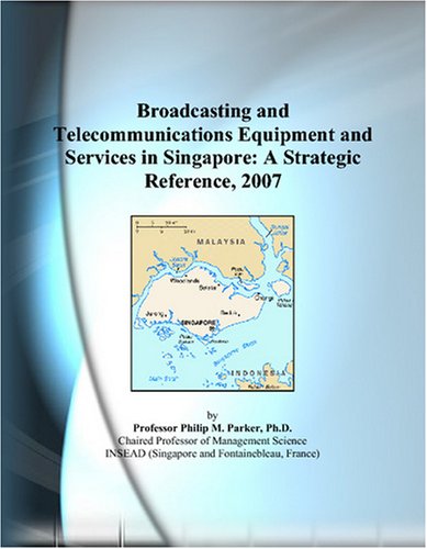 Broadcasting and Telecommunications Equipment and Services in Singapore: A Strategic Reference, 2007