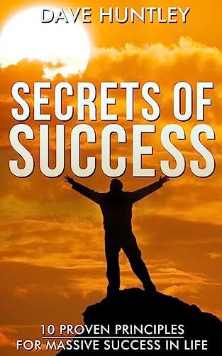 Secrets of Success - 10 Proven Principles For Massive Success In Life