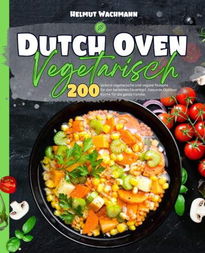 Dutch Oven Vegetarisch: 200 leckere vegetarische und vegane Rezepte für den beliebten Feuertopf. Gesunde Outdoor Küche für die ganze Familie.